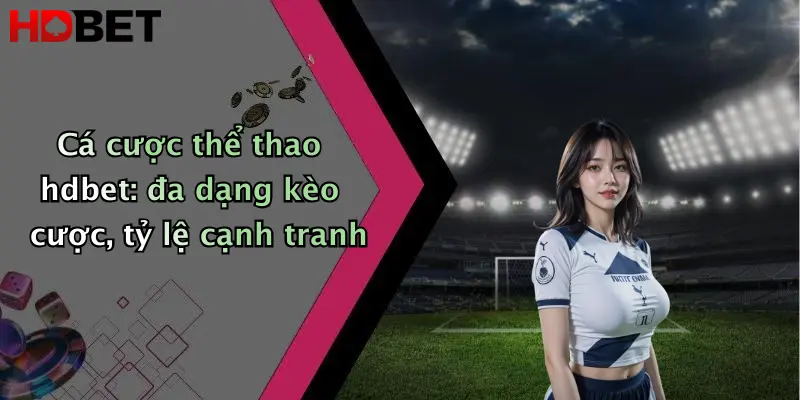 Cá cược thể thao hdbet: đa dạng kèo cược, tỷ lệ cạnh tranh