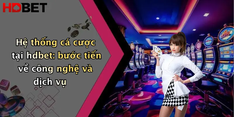 Hệ thống cá cược tại hdbet: bước tiến về công nghệ và dịch vụ