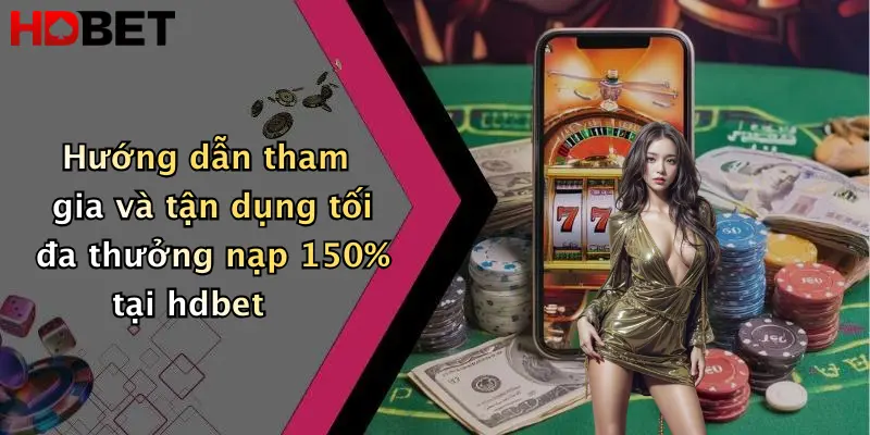 Hướng dẫn tham gia và tận dụng tối đa thưởng nạp 150% tại hdbet