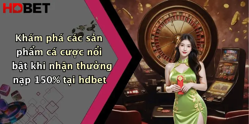 Khám phá các sản phẩm cá cược nổi bật khi nhận thưởng nạp 150% tại hdbet
