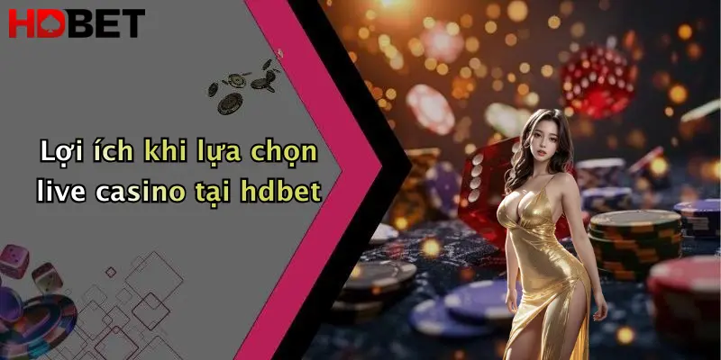 Lợi ích khi lựa chọn live casino tại hdbet