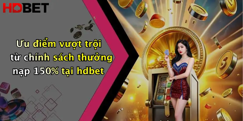 Ưu điểm vượt trội từ chính sách thưởng nạp 150% tại hdbet